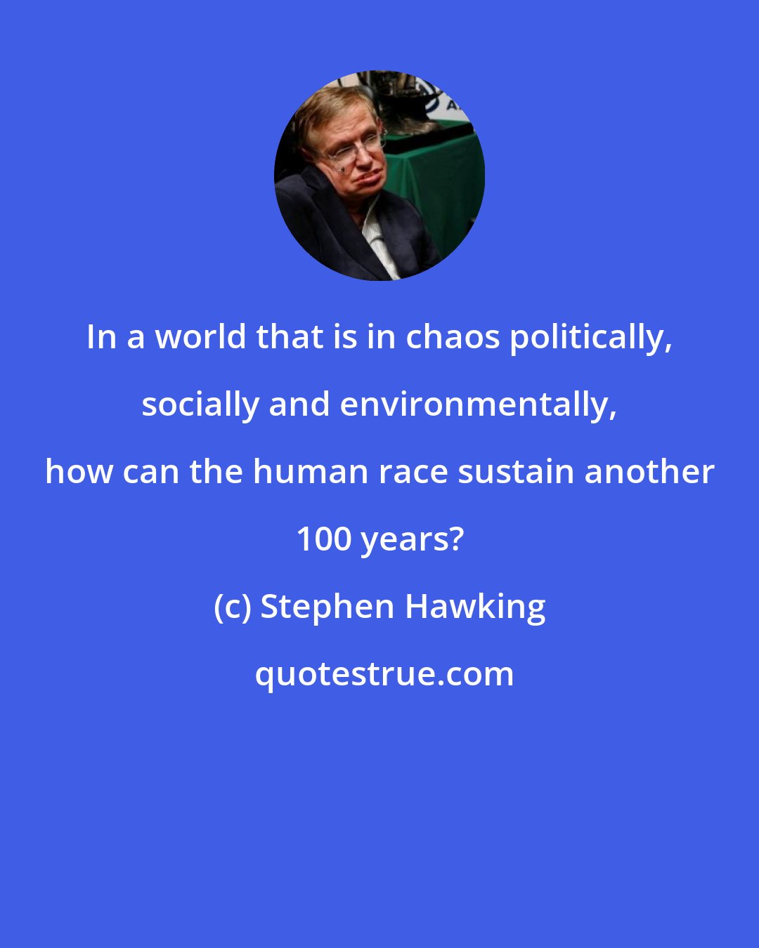 Stephen Hawking: In a world that is in chaos politically, socially and environmentally, how can the human race sustain another 100 years?