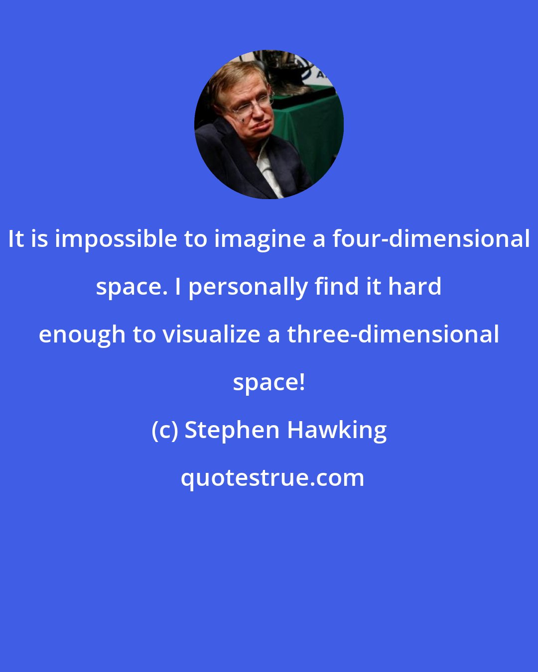 Stephen Hawking: It is impossible to imagine a four-dimensional space. I personally find it hard enough to visualize a three-dimensional space!