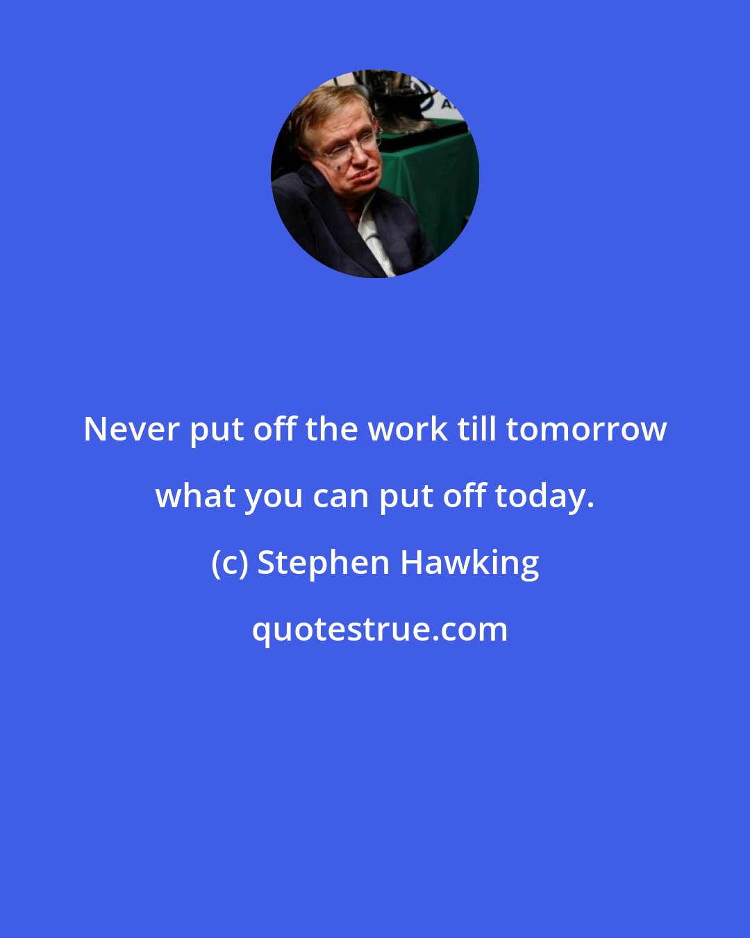 Stephen Hawking: Never put off the work till tomorrow what you can put off today.