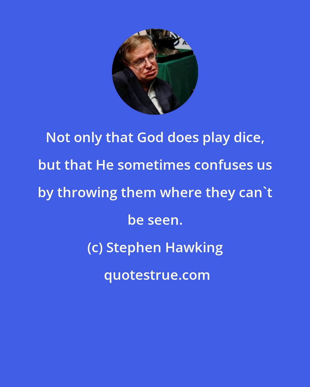 Stephen Hawking: Not only that God does play dice, but that He sometimes confuses us by throwing them where they can't be seen.