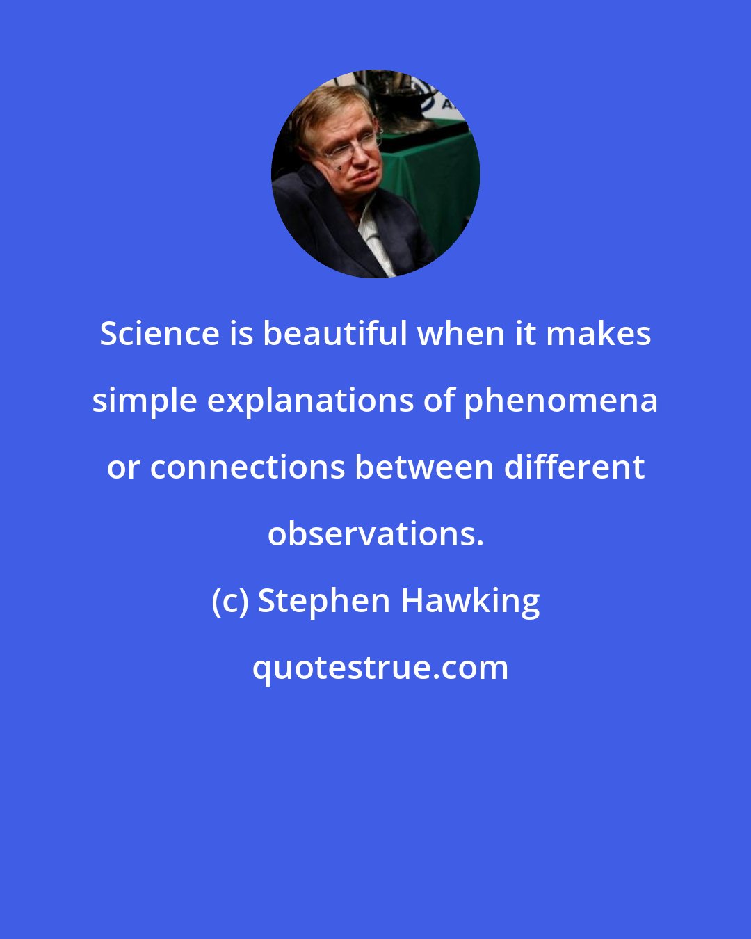 Stephen Hawking: Science is beautiful when it makes simple explanations of phenomena or connections between different observations.