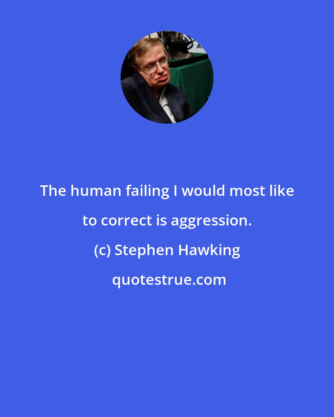 Stephen Hawking: The human failing I would most like to correct is aggression.