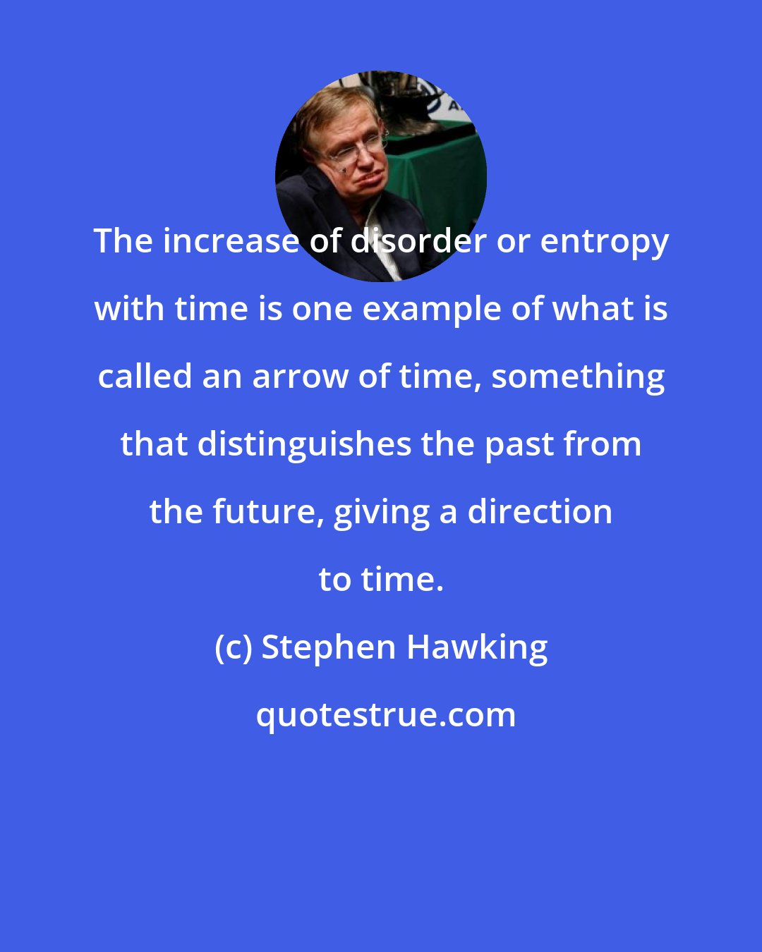 Stephen Hawking: The increase of disorder or entropy with time is one example of what is called an arrow of time, something that distinguishes the past from the future, giving a direction to time.