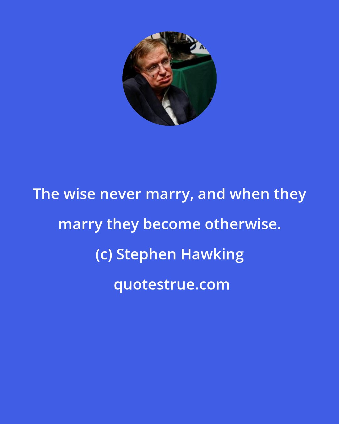 Stephen Hawking: The wise never marry, and when they marry they become otherwise.