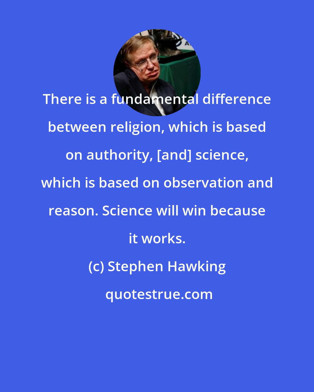 Stephen Hawking: There is a fundamental difference between religion, which is based on authority, [and] science, which is based on observation and reason. Science will win because it works.