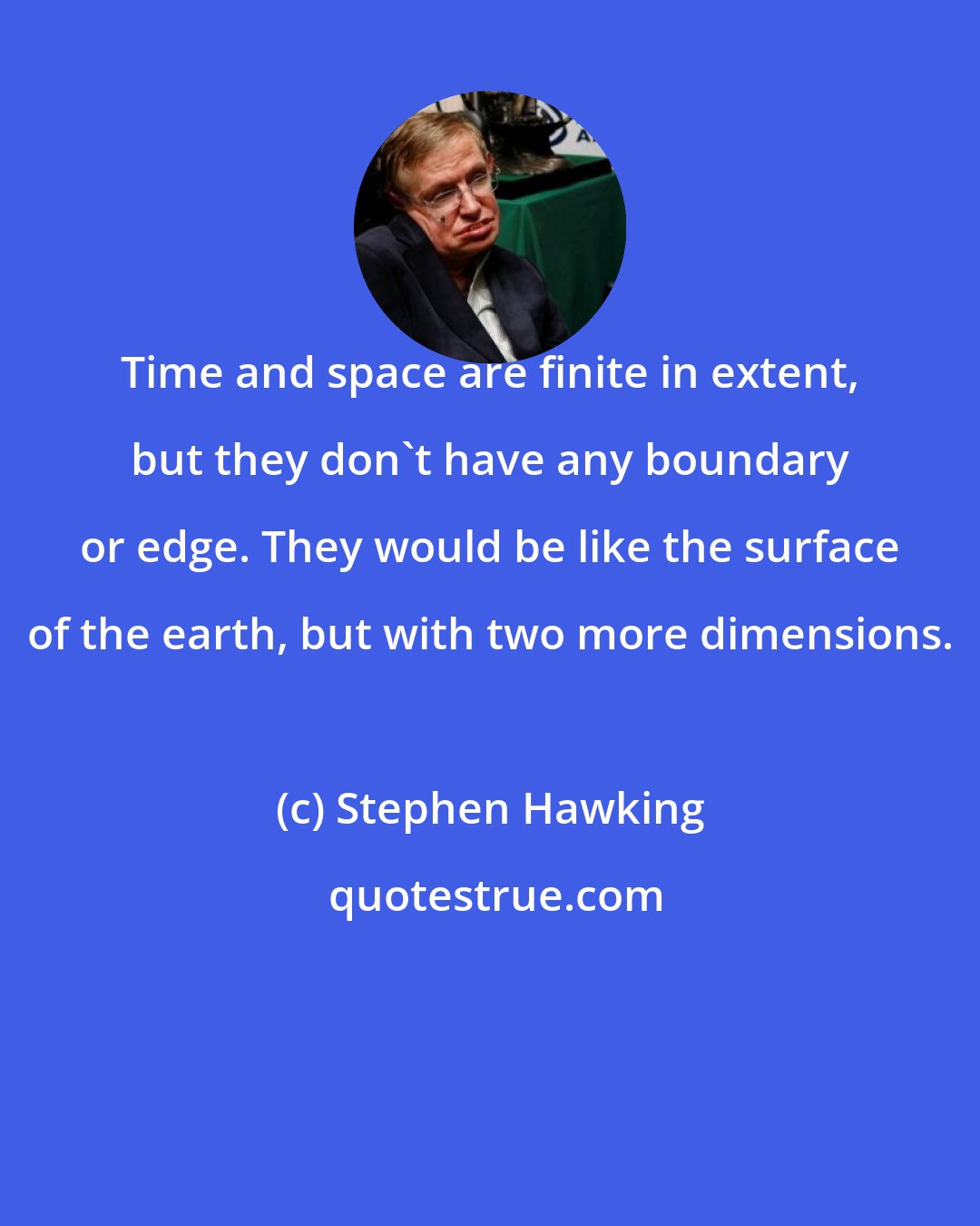 Stephen Hawking: Time and space are finite in extent, but they don't have any boundary or edge. They would be like the surface of the earth, but with two more dimensions.