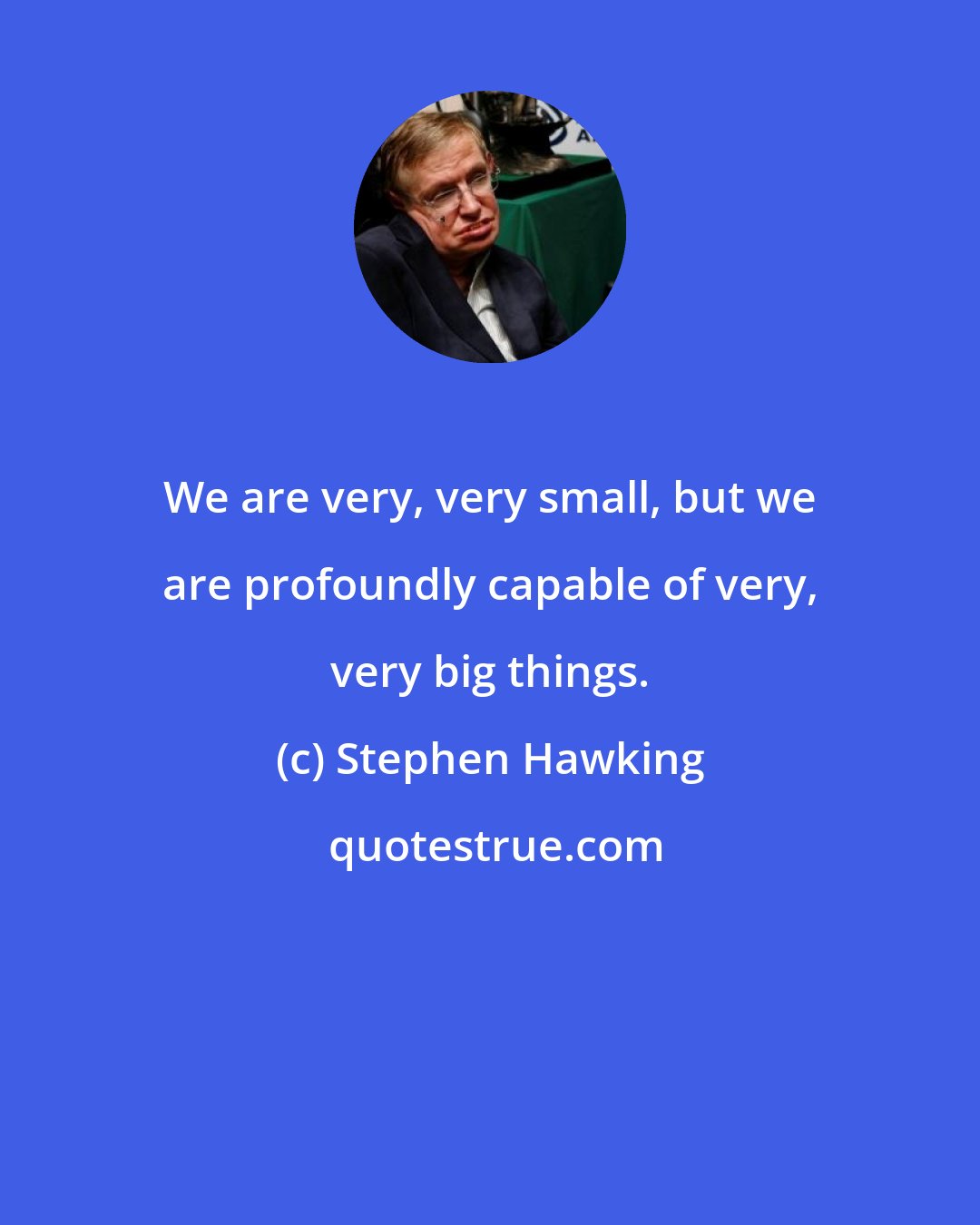 Stephen Hawking: We are very, very small, but we are profoundly capable of very, very big things.