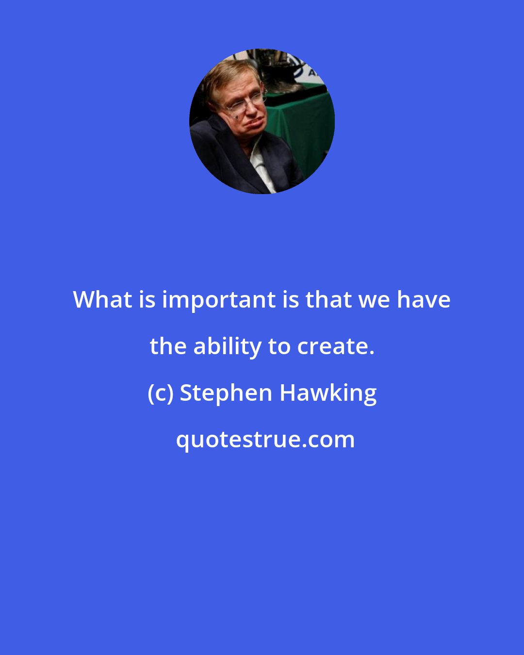 Stephen Hawking: What is important is that we have the ability to create.