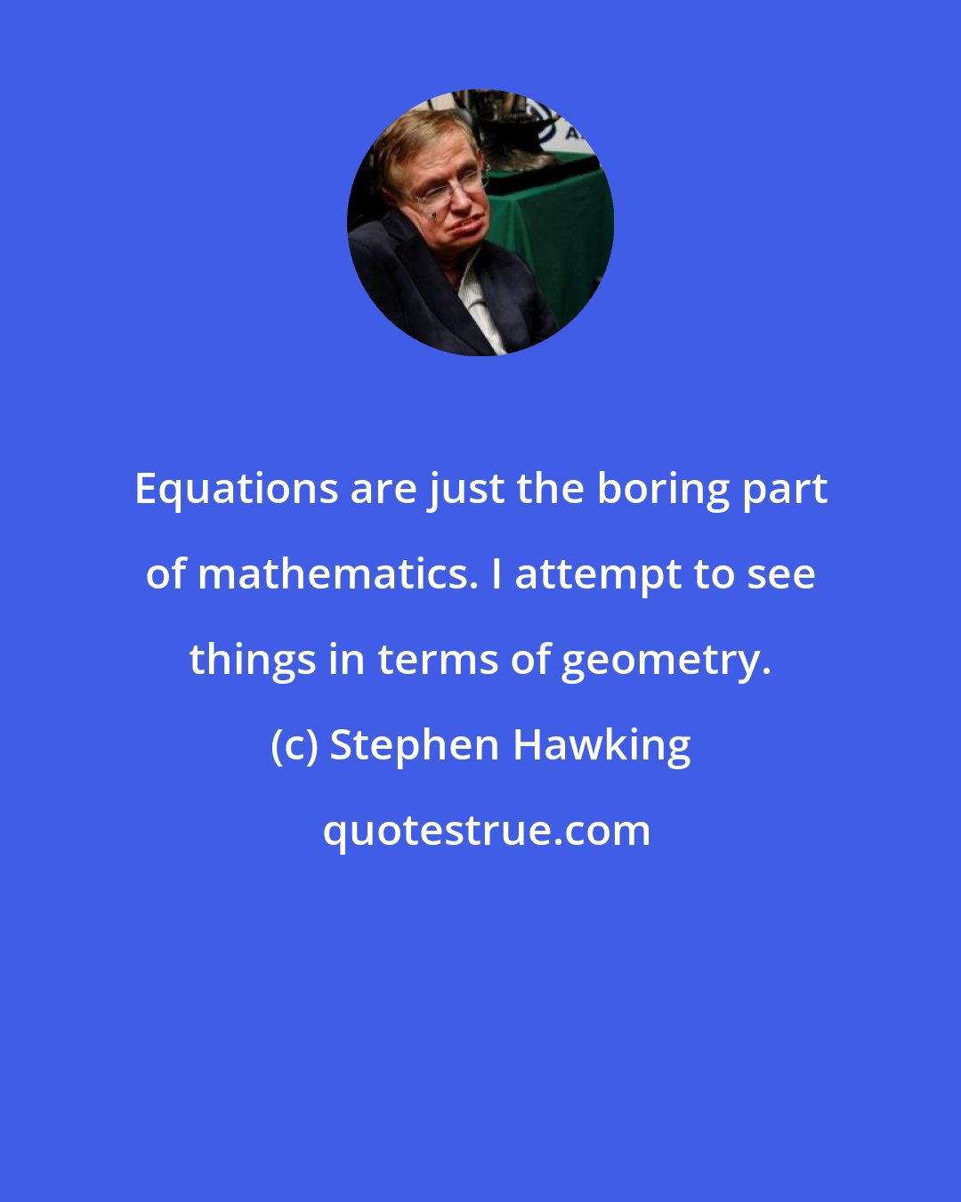 Stephen Hawking: Equations are just the boring part of mathematics. I attempt to see things in terms of geometry.