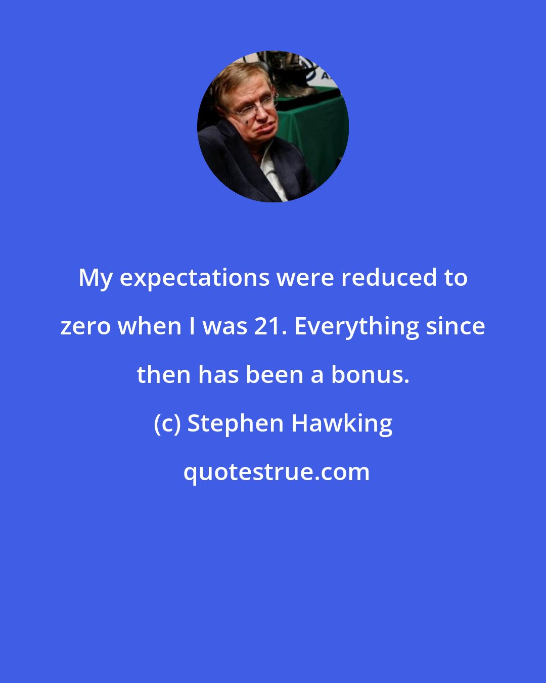 Stephen Hawking: My expectations were reduced to zero when I was 21. Everything since then has been a bonus.