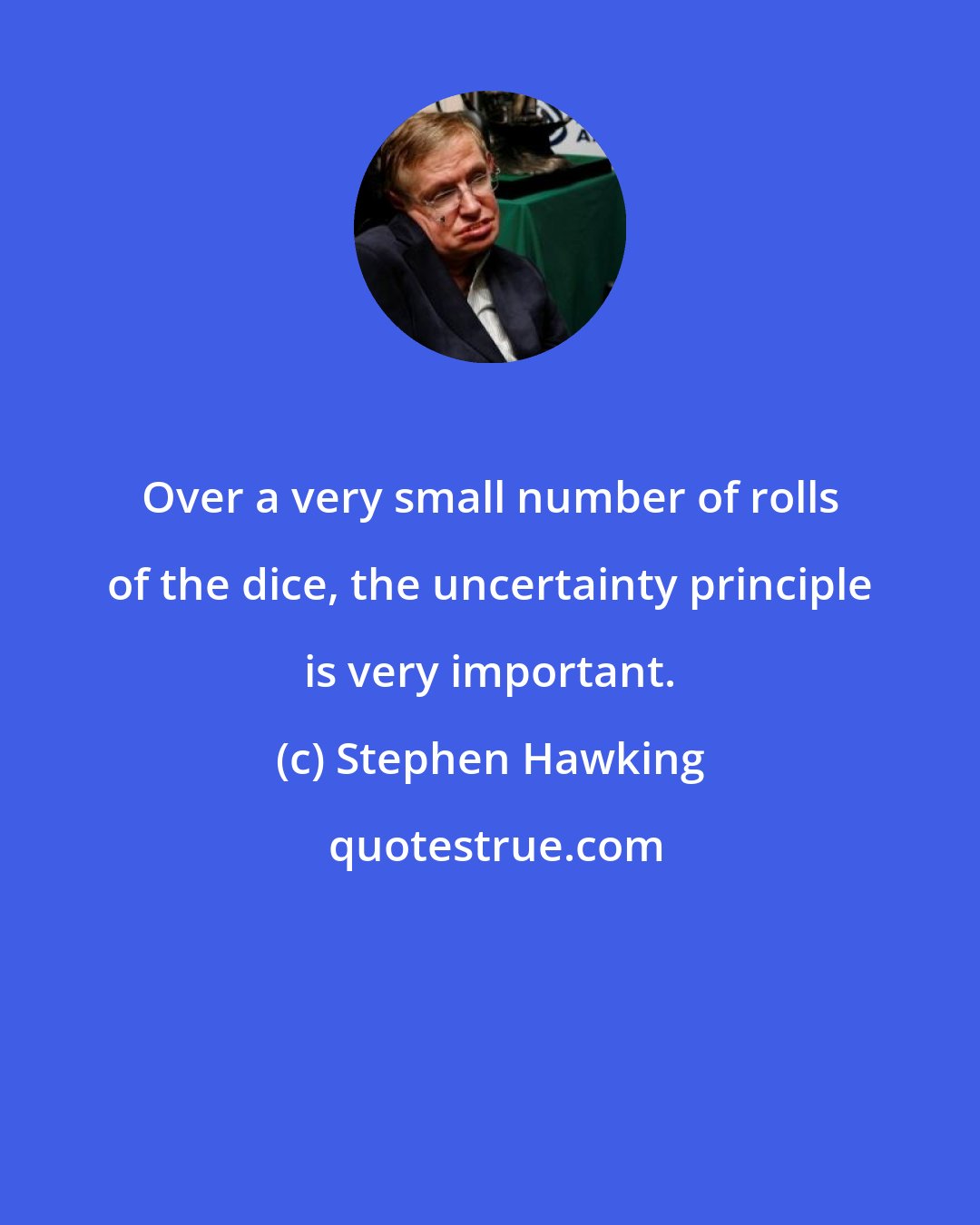 Stephen Hawking: Over a very small number of rolls of the dice, the uncertainty principle is very important.