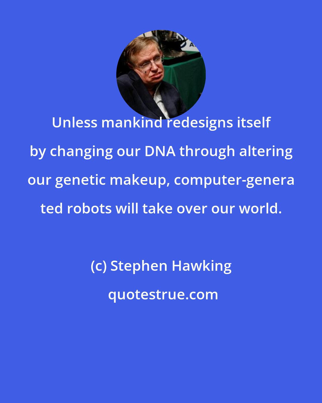 Stephen Hawking: Unless mankind redesigns itself by changing our DNA through altering our genetic makeup, computer-genera ted robots will take over our world.