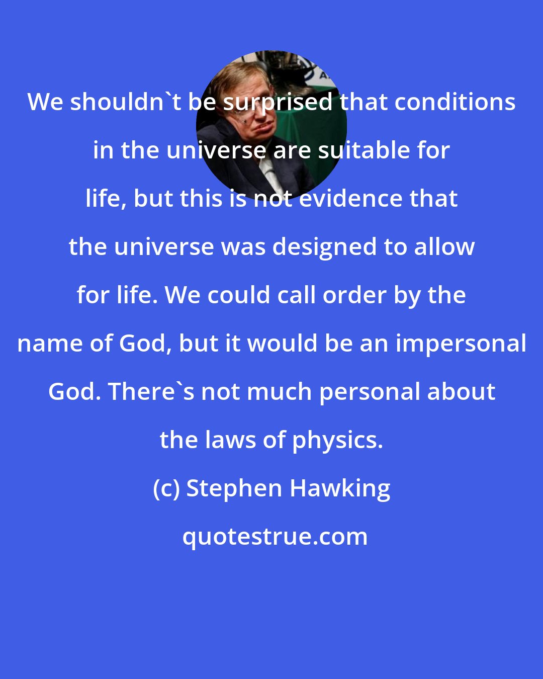 Stephen Hawking: We shouldn't be surprised that conditions in the universe are suitable for life, but this is not evidence that the universe was designed to allow for life. We could call order by the name of God, but it would be an impersonal God. There's not much personal about the laws of physics.