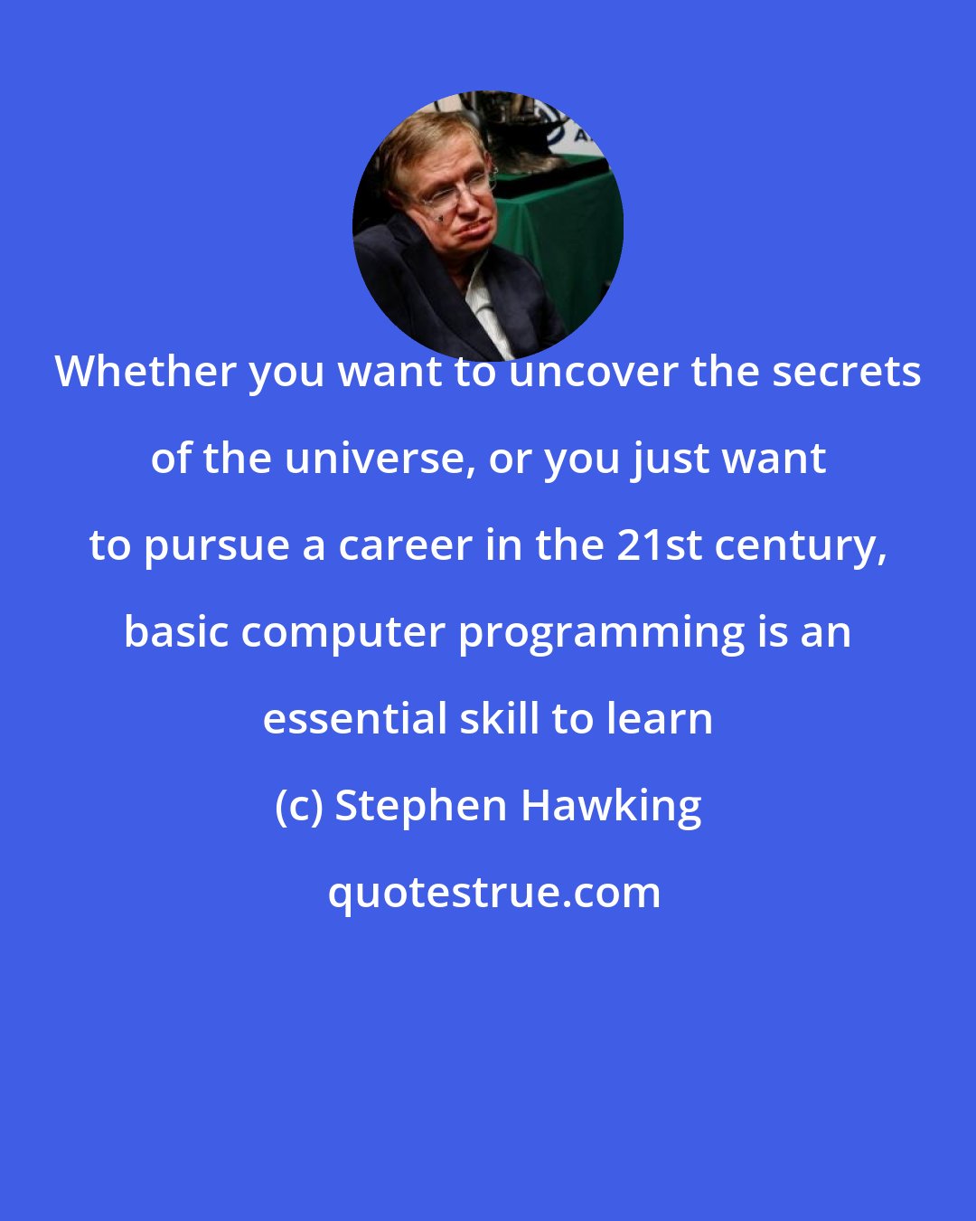 Stephen Hawking: Whether you want to uncover the secrets of the universe, or you just want to pursue a career in the 21st century, basic computer programming is an essential skill to learn