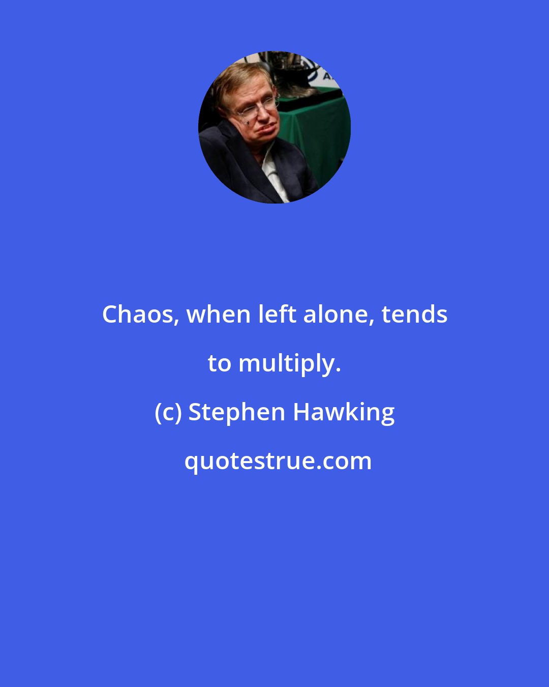 Stephen Hawking: Chaos, when left alone, tends to multiply.