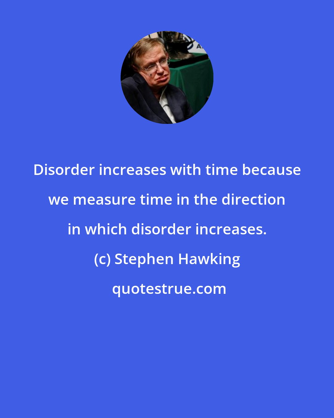 Stephen Hawking: Disorder increases with time because we measure time in the direction in which disorder increases.