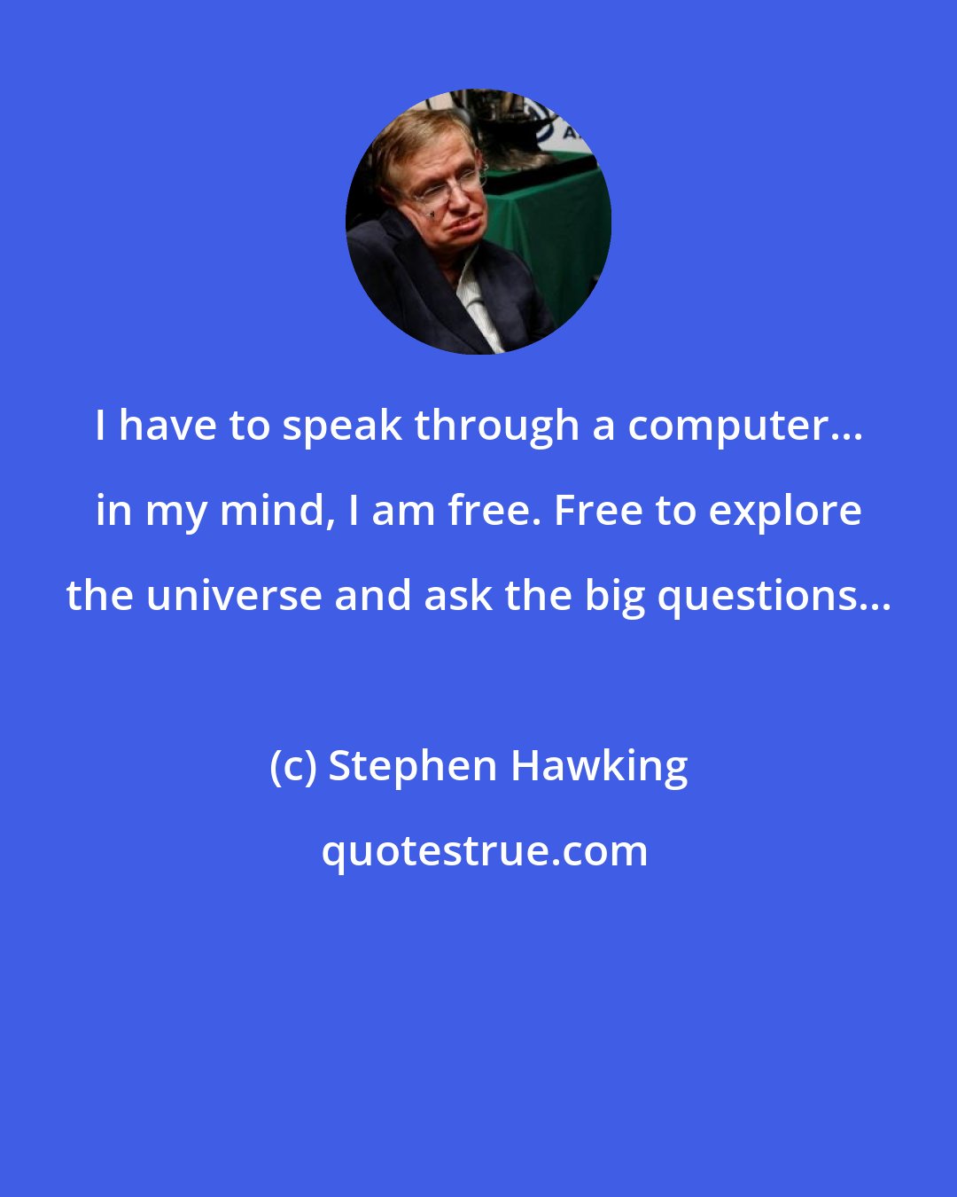 Stephen Hawking: I have to speak through a computer... in my mind, I am free. Free to explore the universe and ask the big questions...