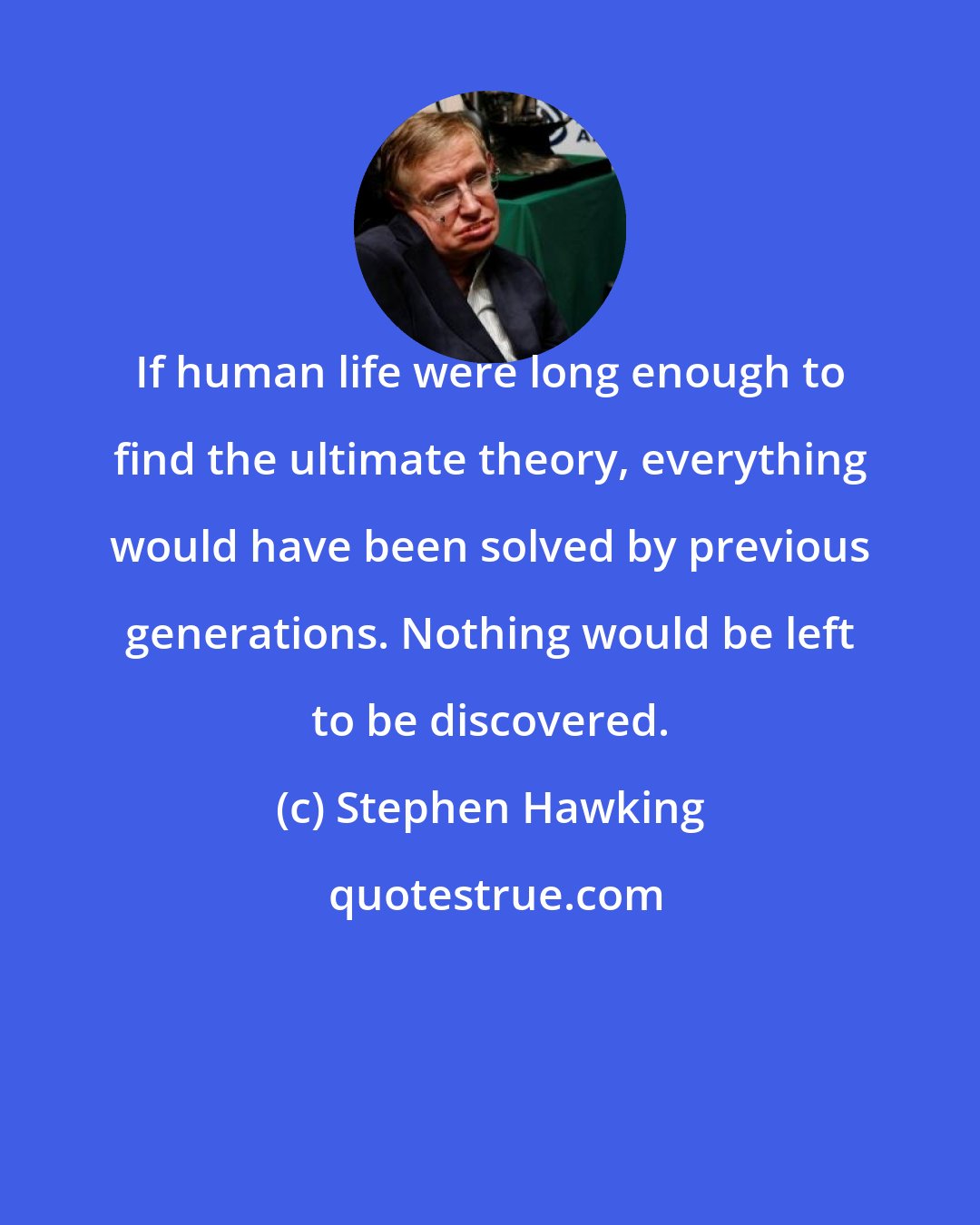 Stephen Hawking: If human life were long enough to find the ultimate theory, everything would have been solved by previous generations. Nothing would be left to be discovered.