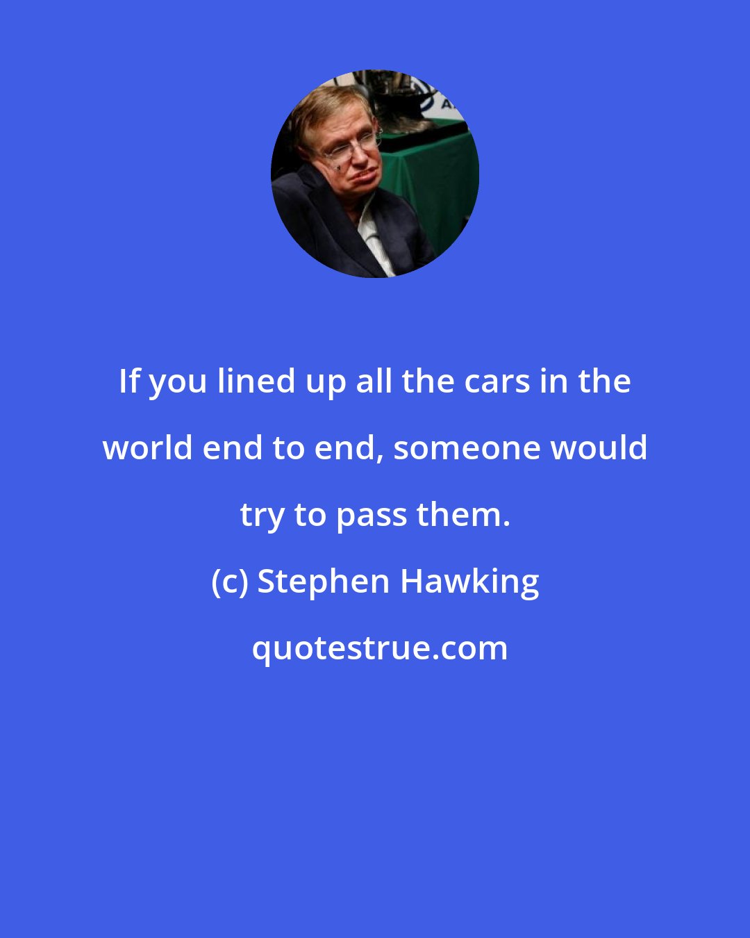 Stephen Hawking: If you lined up all the cars in the world end to end, someone would try to pass them.