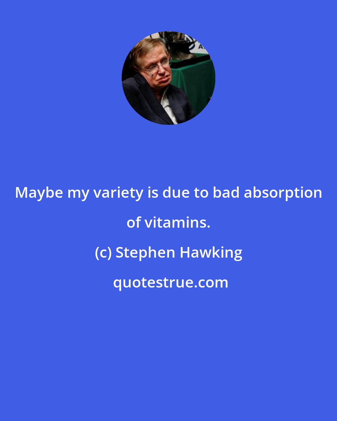 Stephen Hawking: Maybe my variety is due to bad absorption of vitamins.