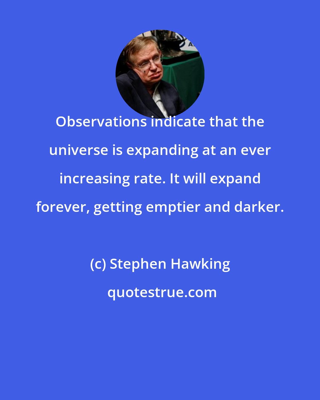 Stephen Hawking: Observations indicate that the universe is expanding at an ever increasing rate. It will expand forever, getting emptier and darker.