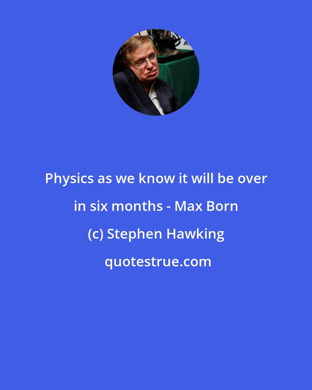 Stephen Hawking: Physics as we know it will be over in six months - Max Born