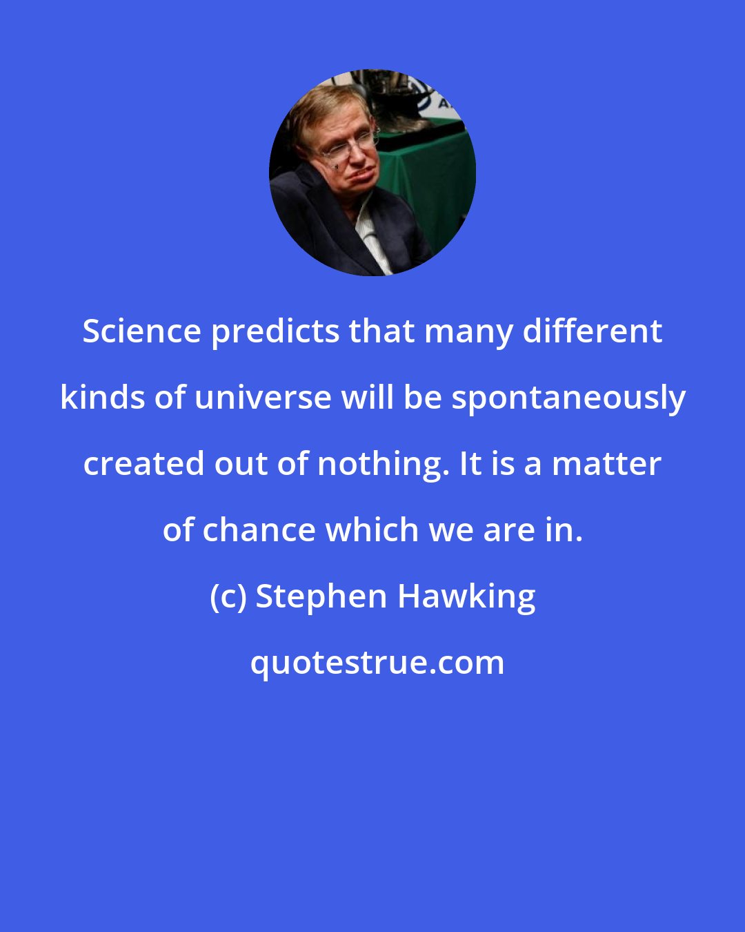 Stephen Hawking: Science predicts that many different kinds of universe will be spontaneously created out of nothing. It is a matter of chance which we are in.