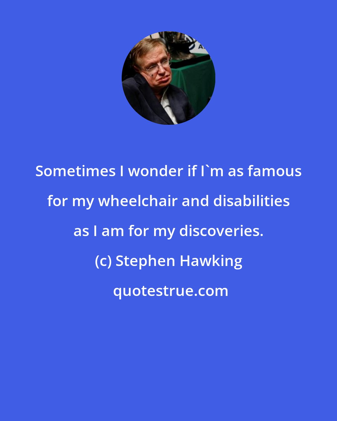 Stephen Hawking: Sometimes I wonder if I'm as famous for my wheelchair and disabilities as I am for my discoveries.