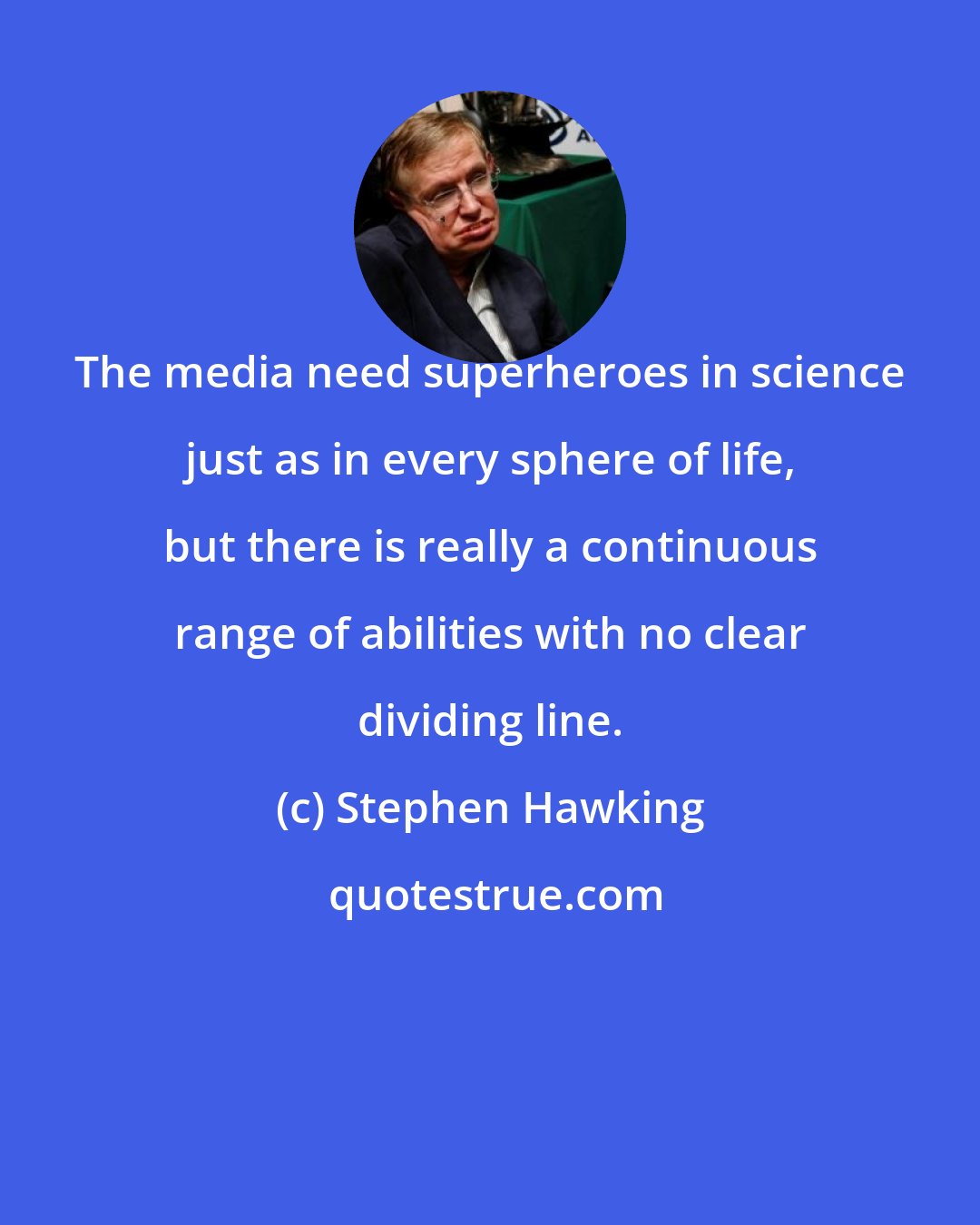 Stephen Hawking: The media need superheroes in science just as in every sphere of life, but there is really a continuous range of abilities with no clear dividing line.