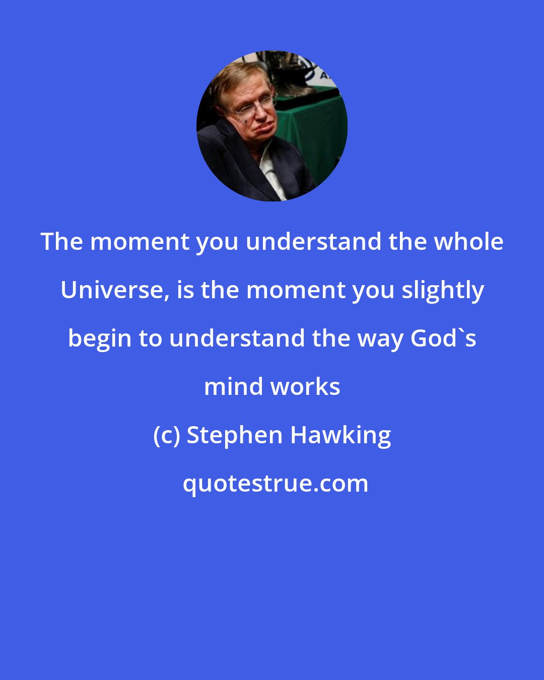 Stephen Hawking: The moment you understand the whole Universe, is the moment you slightly begin to understand the way God's mind works