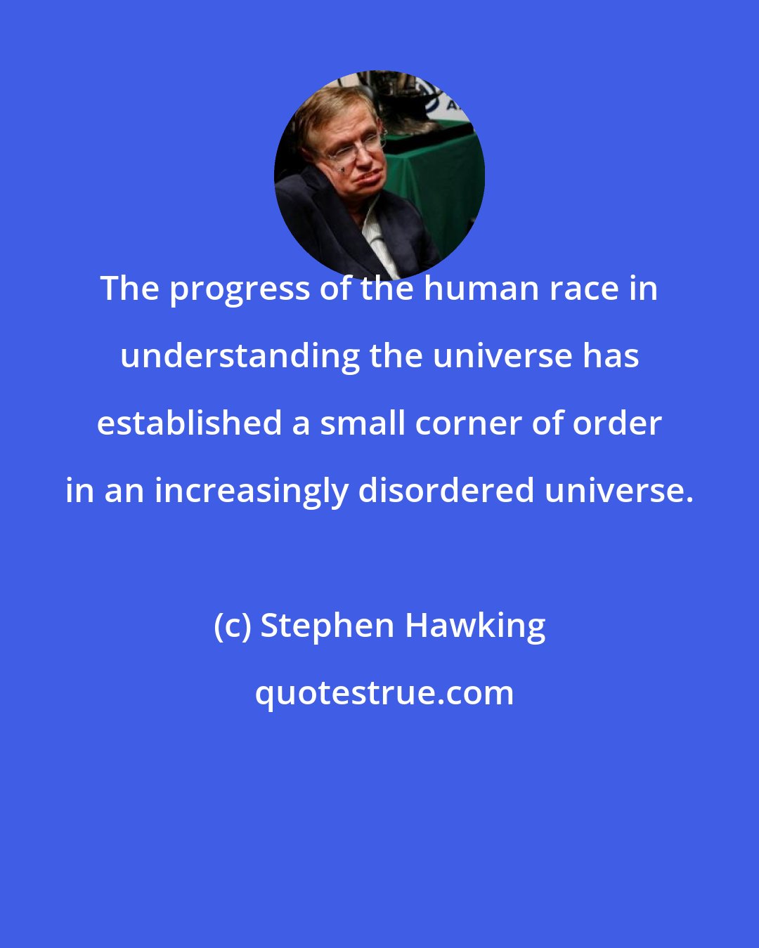 Stephen Hawking: The progress of the human race in understanding the universe has established a small corner of order in an increasingly disordered universe.