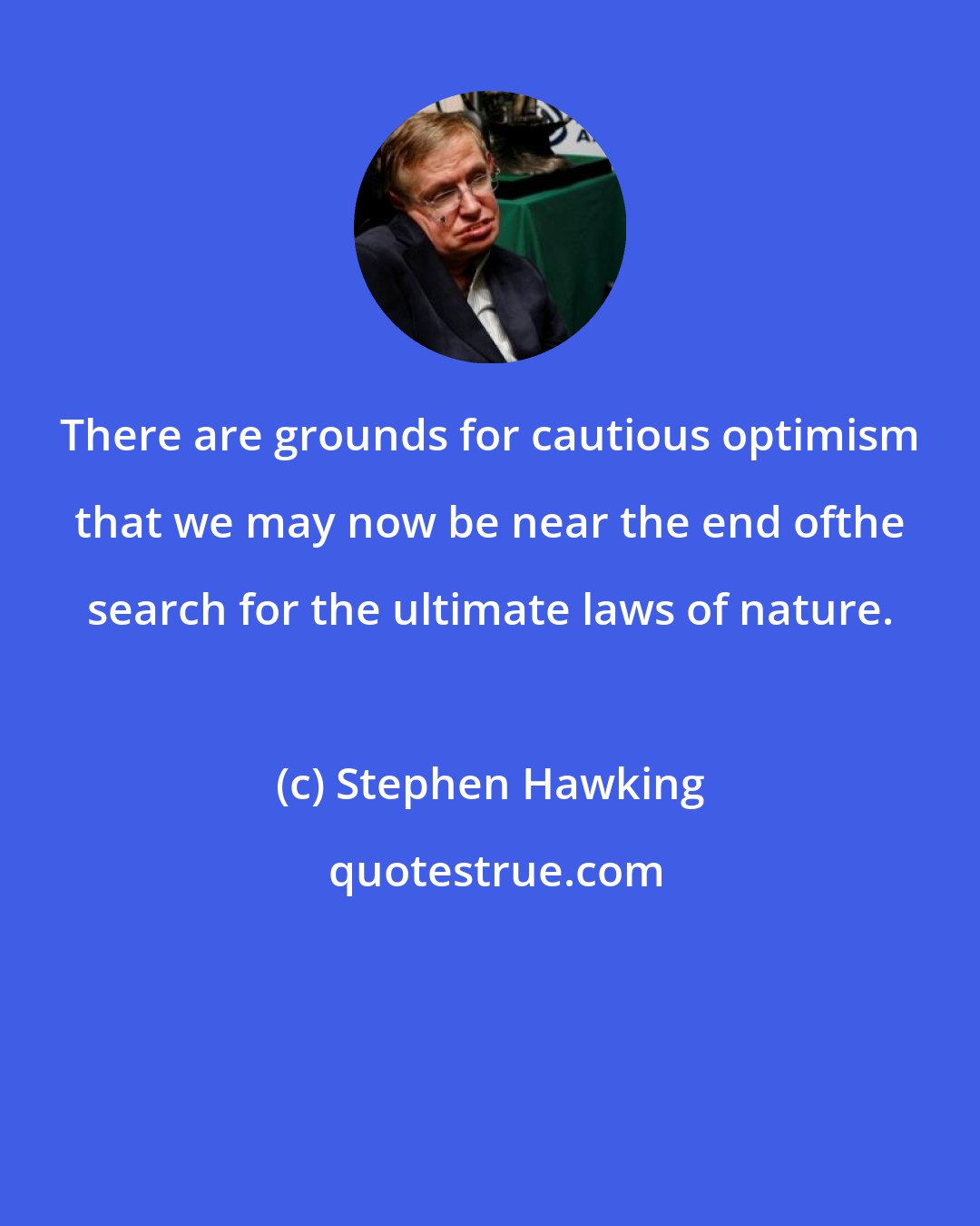 Stephen Hawking: There are grounds for cautious optimism that we may now be near the end ofthe search for the ultimate laws of nature.