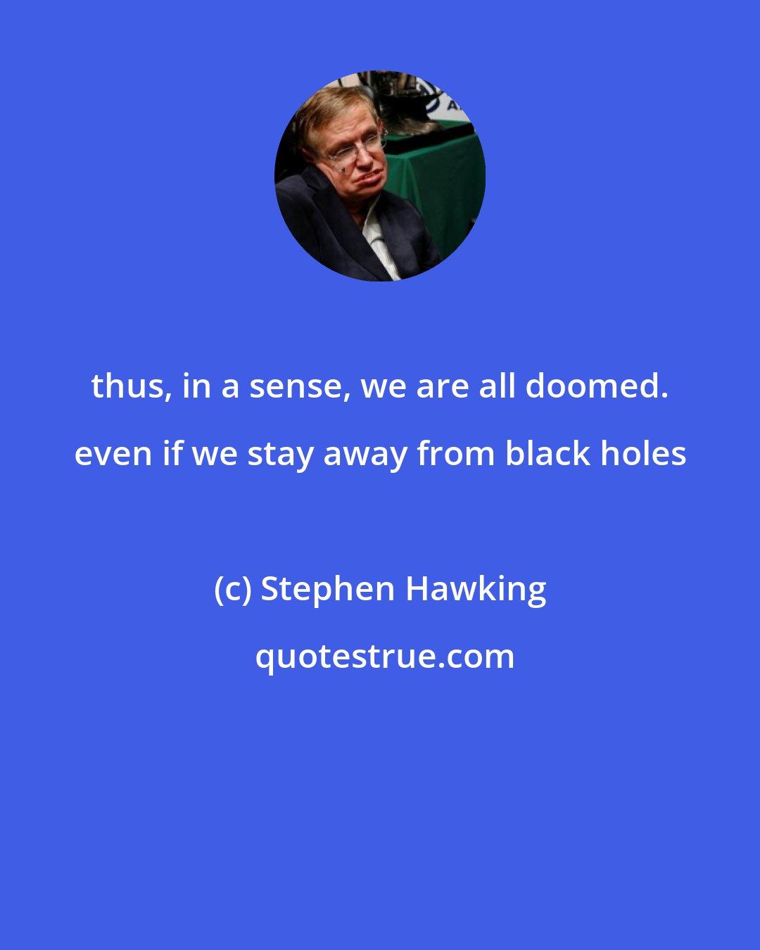 Stephen Hawking: thus, in a sense, we are all doomed. even if we stay away from black holes