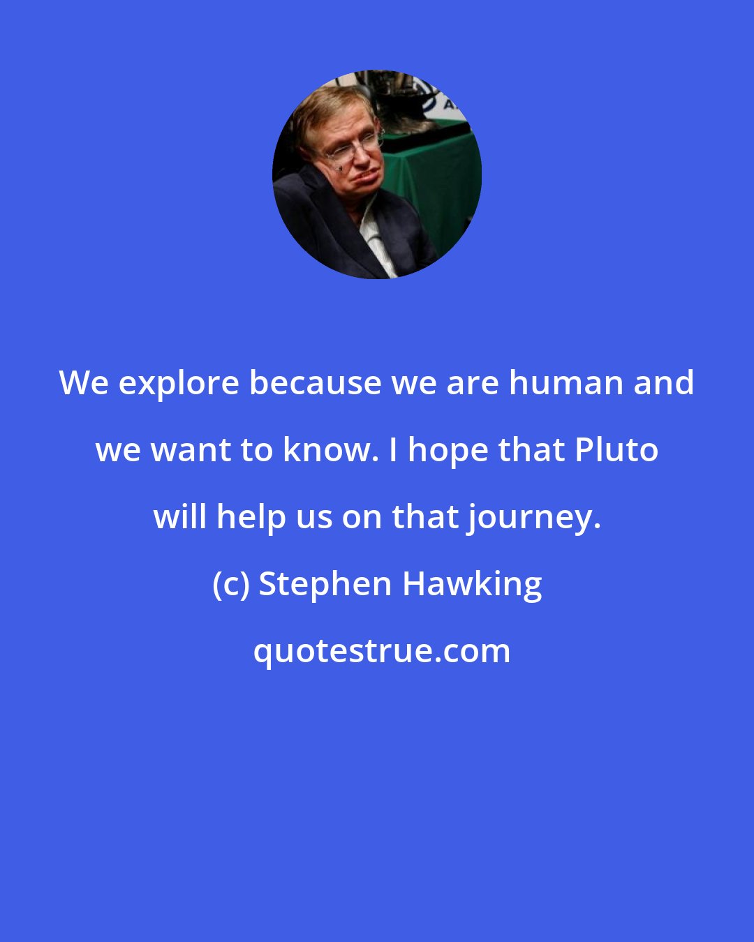 Stephen Hawking: We explore because we are human and we want to know. I hope that Pluto will help us on that journey.