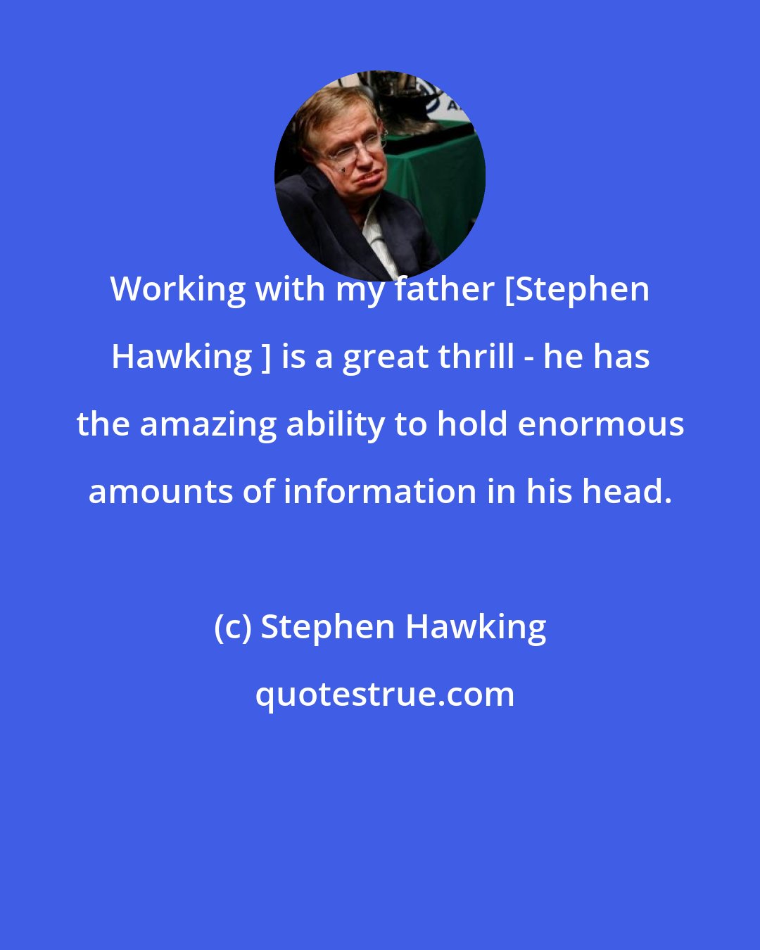 Stephen Hawking: Working with my father [Stephen Hawking ] is a great thrill - he has the amazing ability to hold enormous amounts of information in his head.