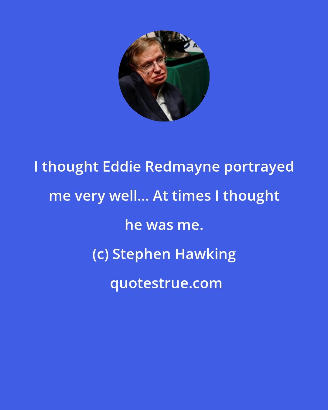 Stephen Hawking: I thought Eddie Redmayne portrayed me very well... At times I thought he was me.