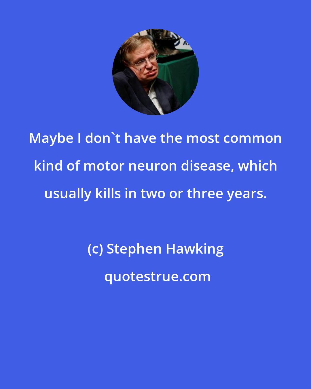 Stephen Hawking: Maybe I don't have the most common kind of motor neuron disease, which usually kills in two or three years.