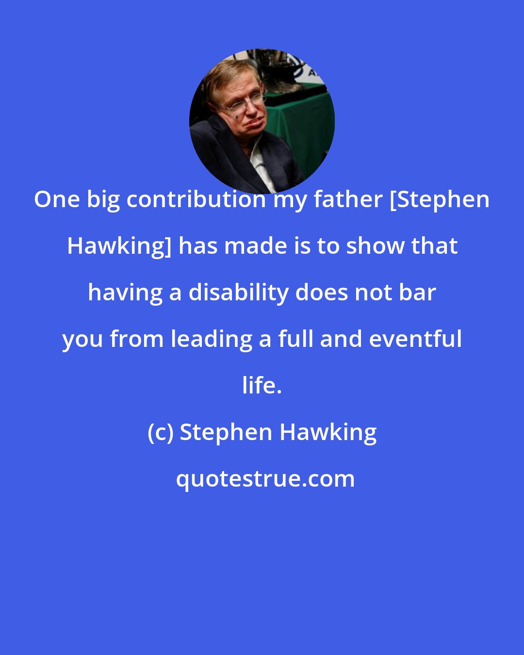 Stephen Hawking: One big contribution my father [Stephen Hawking] has made is to show that having a disability does not bar you from leading a full and eventful life.