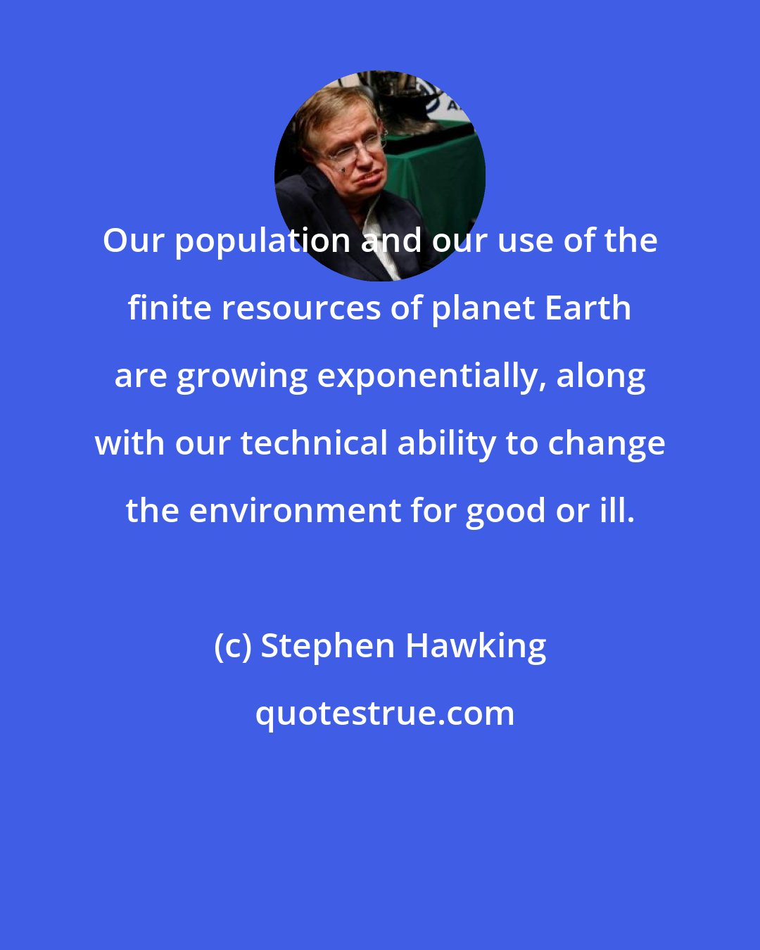 Stephen Hawking: Our population and our use of the finite resources of planet Earth are growing exponentially, along with our technical ability to change the environment for good or ill.