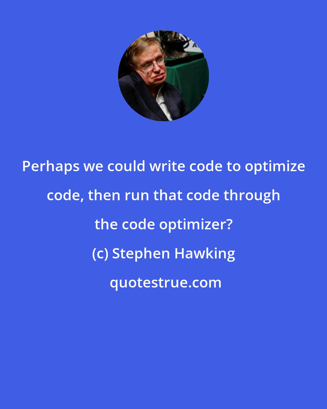 Stephen Hawking: Perhaps we could write code to optimize code, then run that code through the code optimizer?