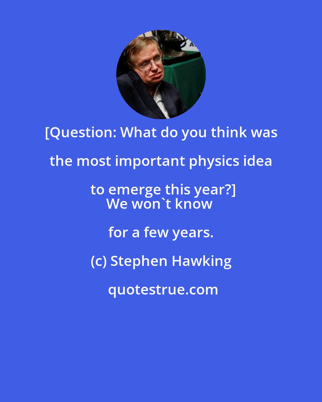 Stephen Hawking: [Question: What do you think was the most important physics idea to emerge this year?]
We won't know for a few years.