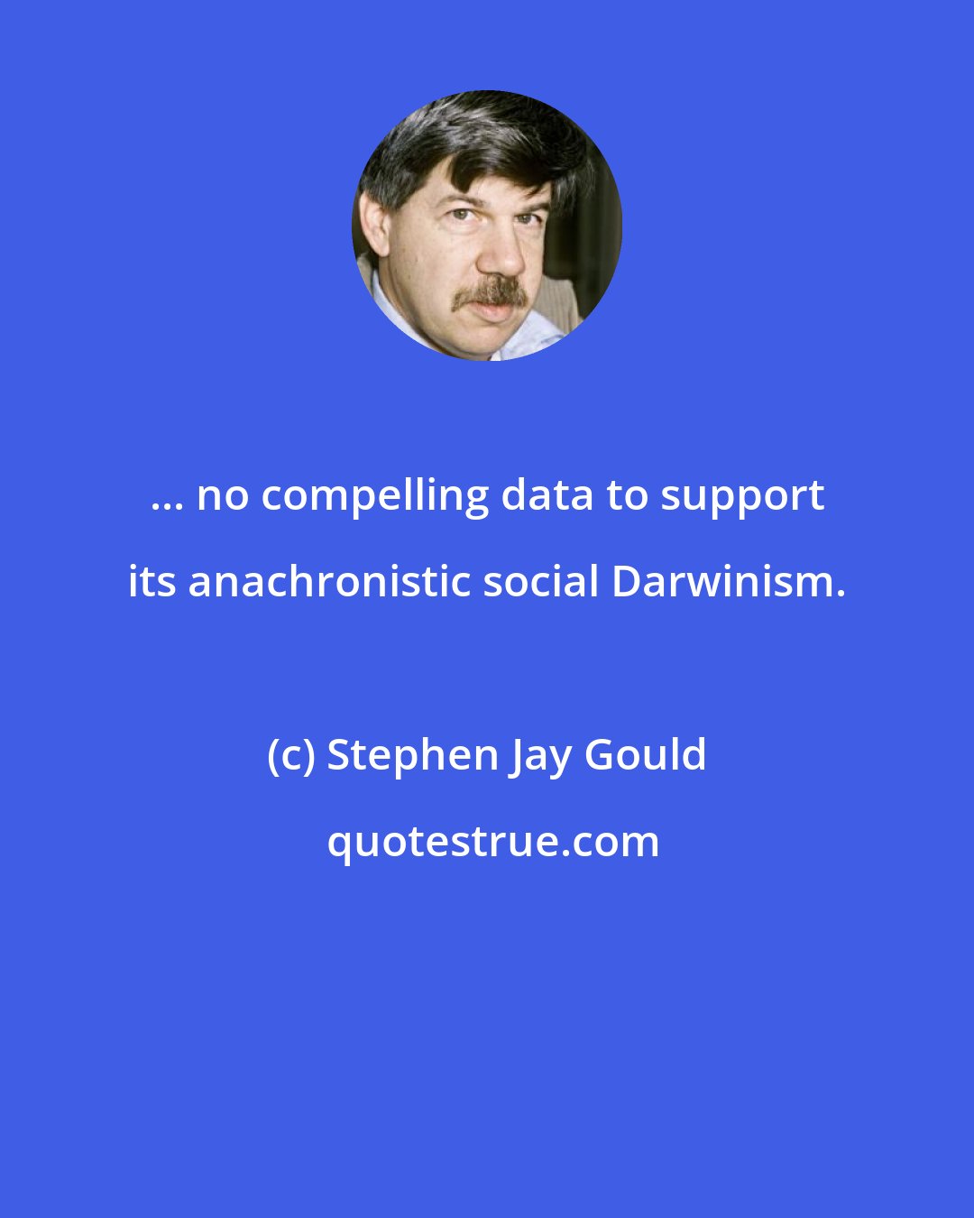 Stephen Jay Gould: ... no compelling data to support its anachronistic social Darwinism.