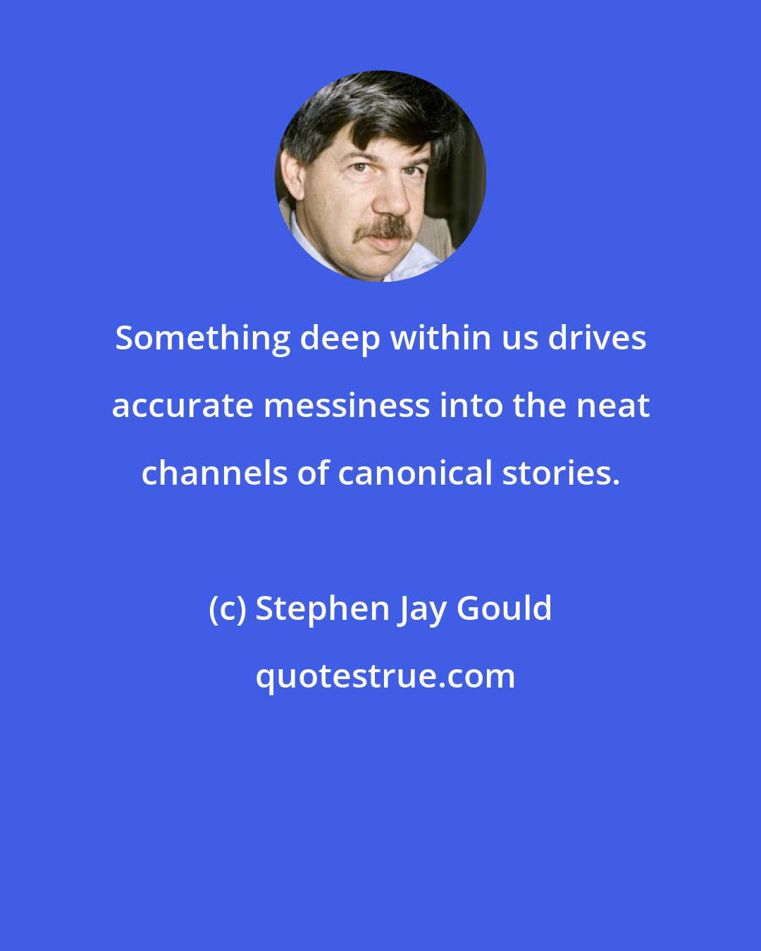 Stephen Jay Gould: Something deep within us drives accurate messiness into the neat channels of canonical stories.