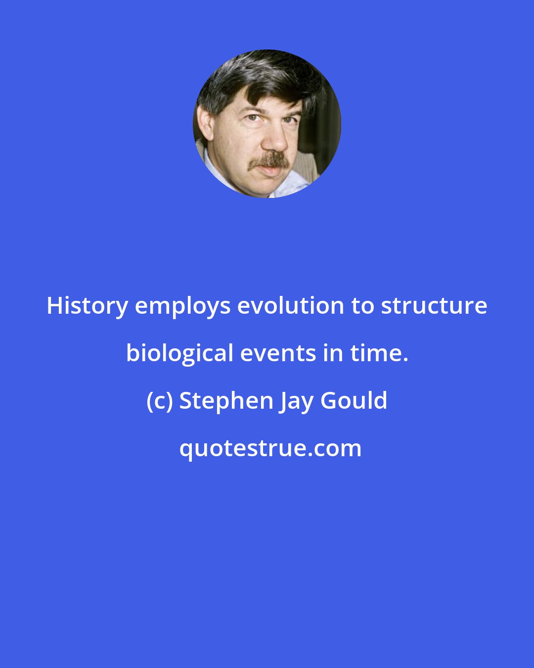 Stephen Jay Gould: History employs evolution to structure biological events in time.