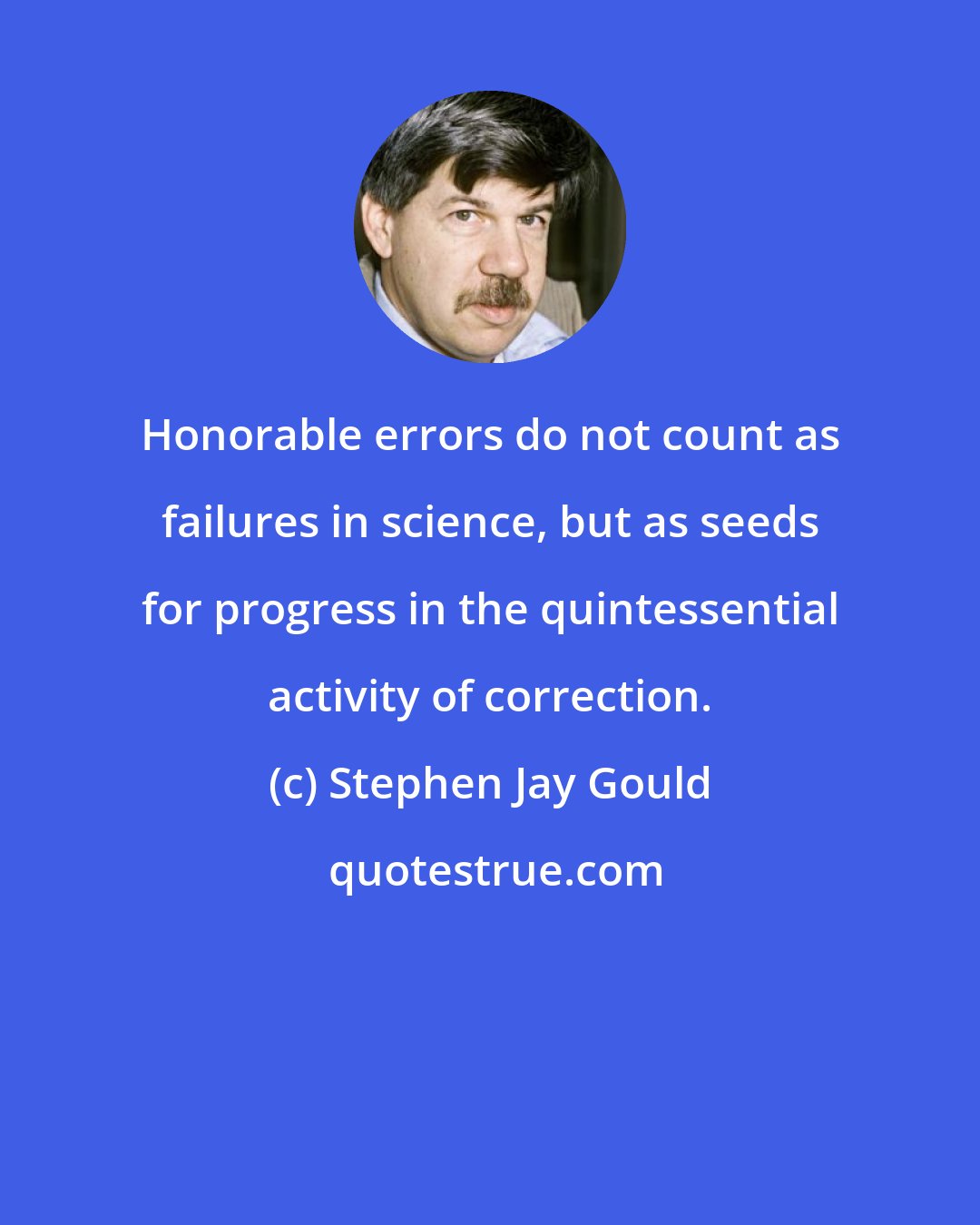 Stephen Jay Gould: Honorable errors do not count as failures in science, but as seeds for progress in the quintessential activity of correction.