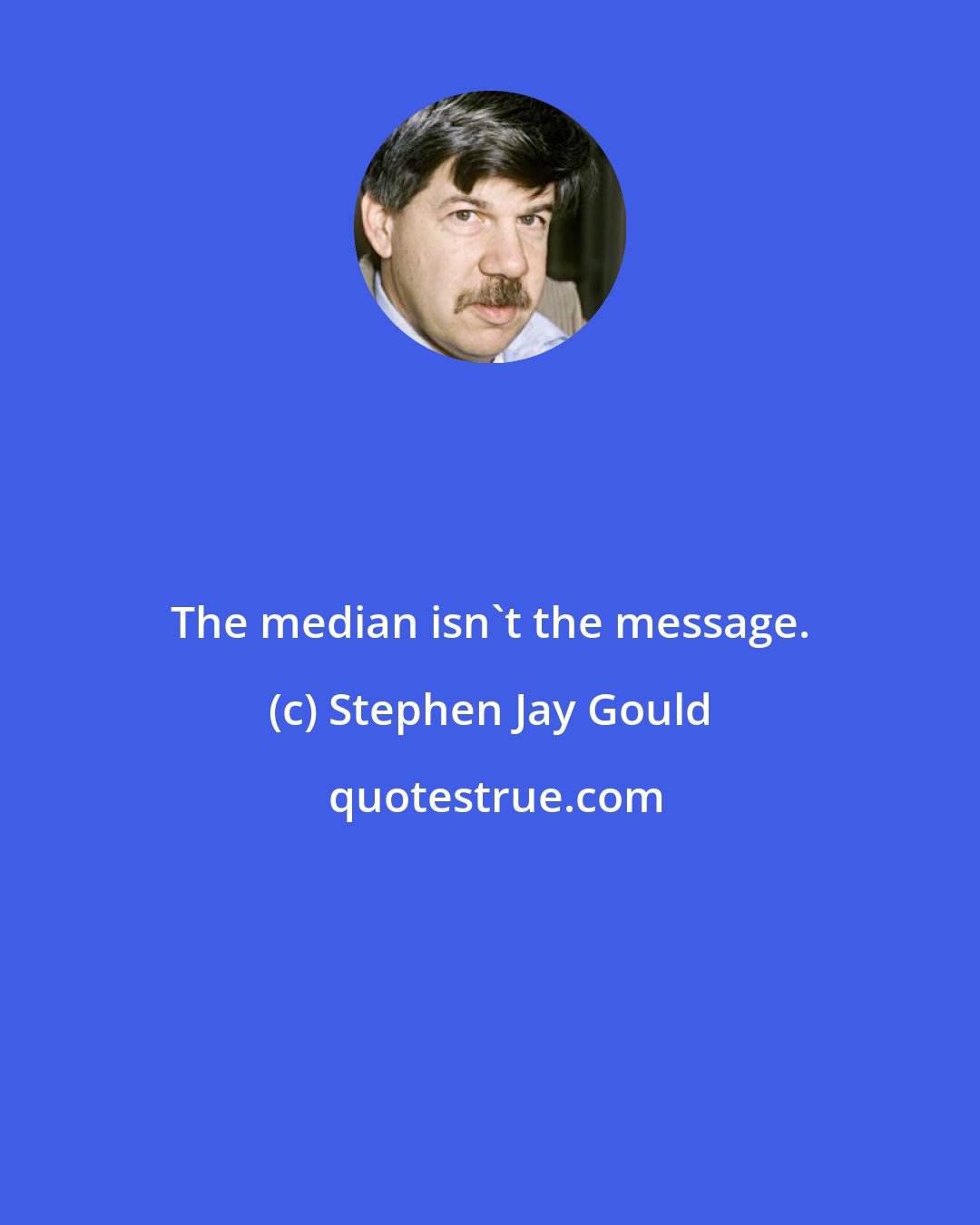 Stephen Jay Gould: The median isn't the message.