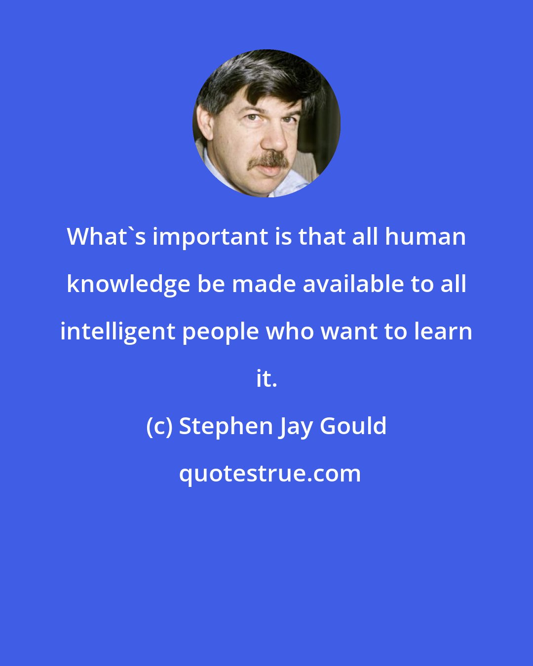 Stephen Jay Gould: What's important is that all human knowledge be made available to all intelligent people who want to learn it.