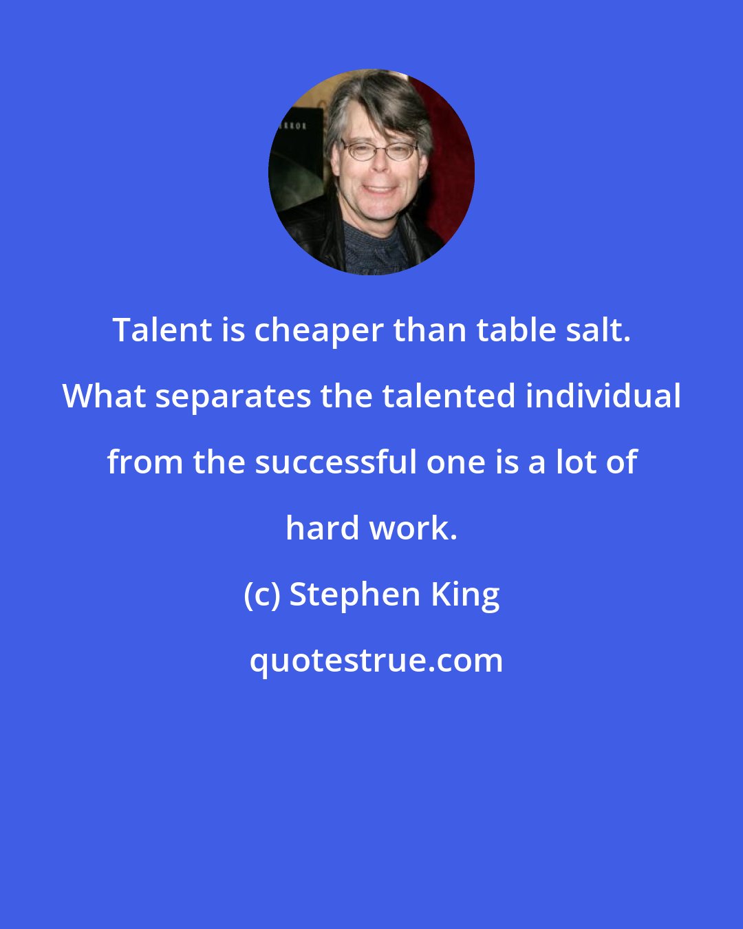 Stephen King: Talent is cheaper than table salt. What separates the talented individual from the successful one is a lot of hard work.