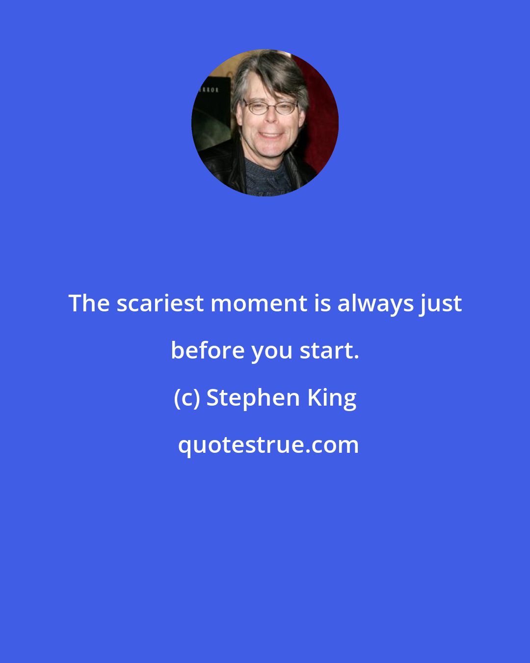 Stephen King: The scariest moment is always just before you start.