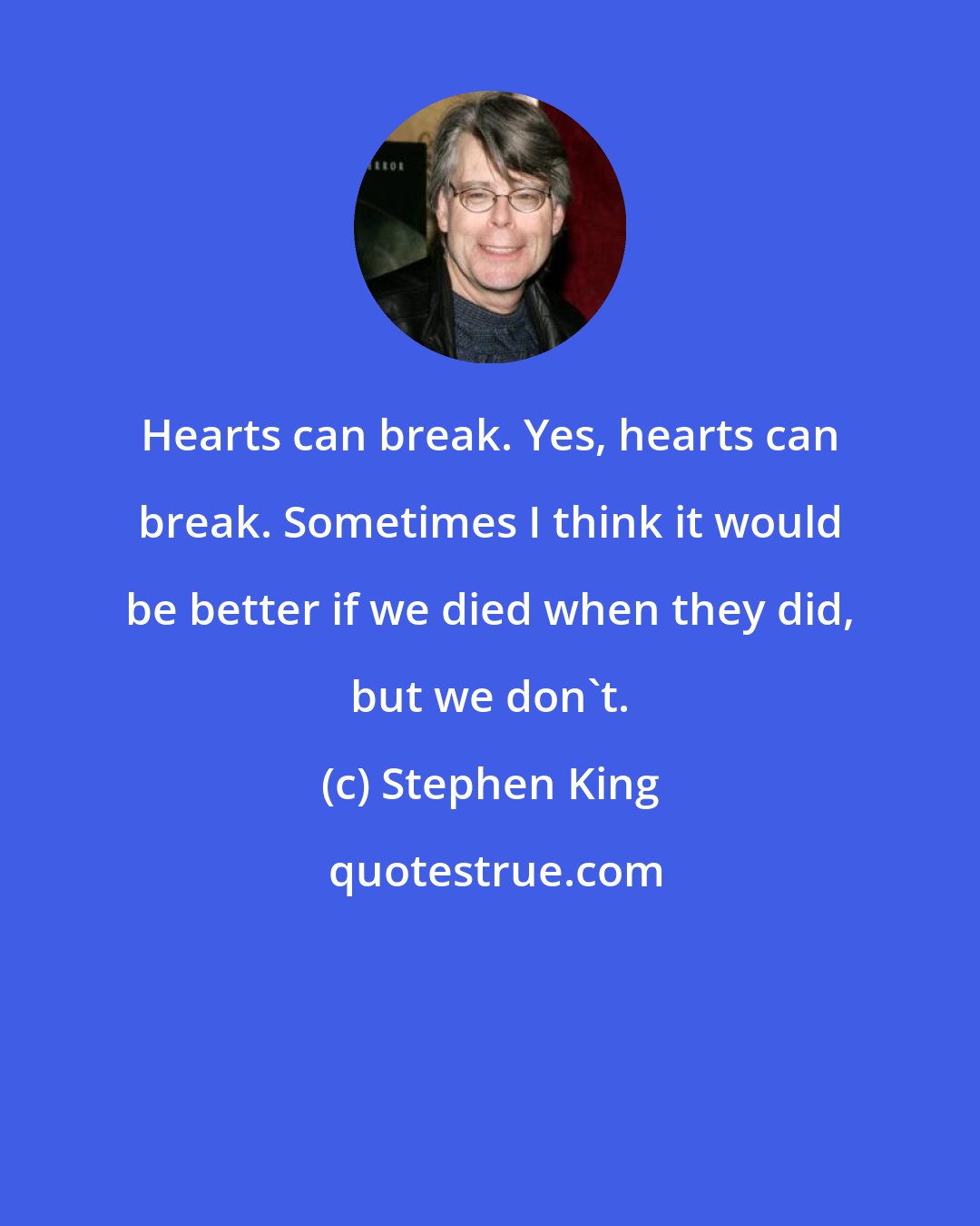 Stephen King: Hearts can break. Yes, hearts can break. Sometimes I think it would be better if we died when they did, but we don't.